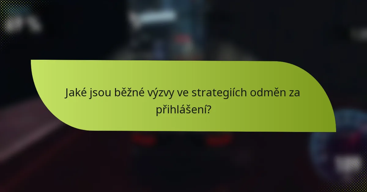 Jaké jsou běžné výzvy ve strategiích odměn za přihlášení?